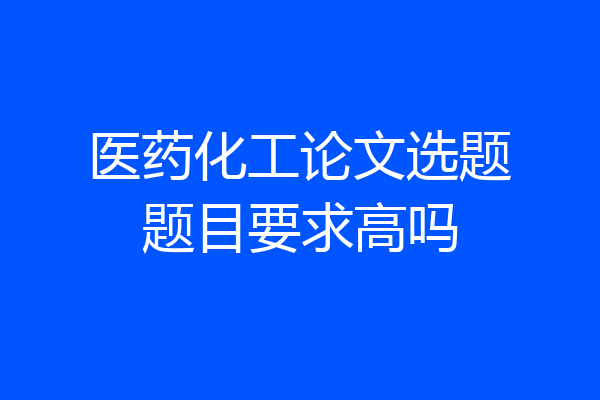 医药化工论文选题题目要求高吗