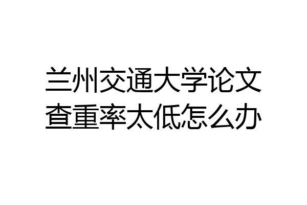 兰州交通大学论文查重率太低怎么办