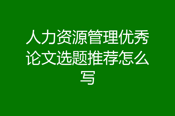 人力资源管理优秀论文选题推荐怎么写
