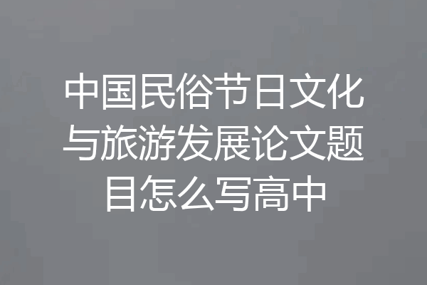 中国民俗节日文化与旅游发展论文题目怎么写高中