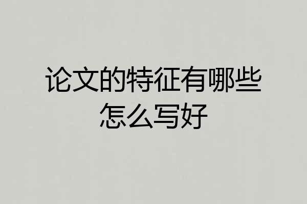 论文的特征有哪些怎么写好