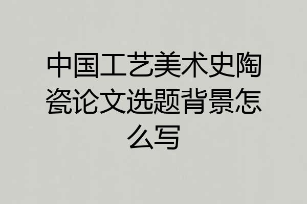 中国工艺美术史陶瓷论文选题背景怎么写