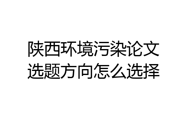 陕西环境污染论文选题方向怎么选择