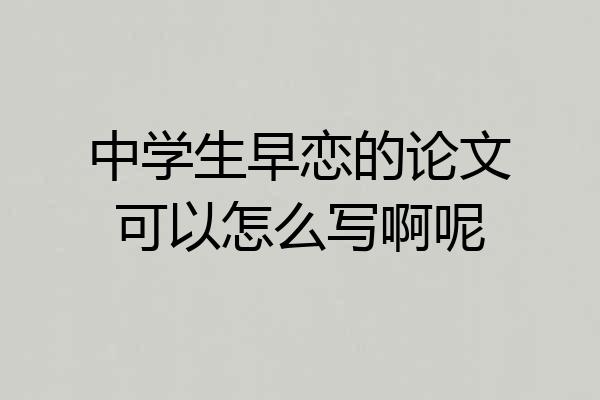 中学生早恋的论文可以怎么写啊呢