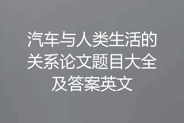 汽车与人类生活的关系论文题目大全及答案英文