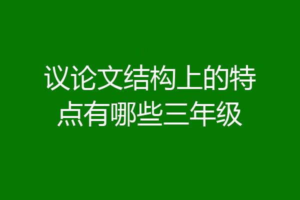 议论文结构上的特点有哪些三年级