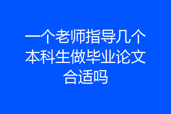 一个老师指导几个本科生做毕业论文合适吗