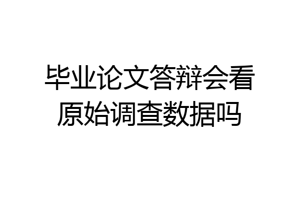 毕业论文答辩会看原始调查数据吗