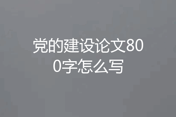党的建设论文800字怎么写