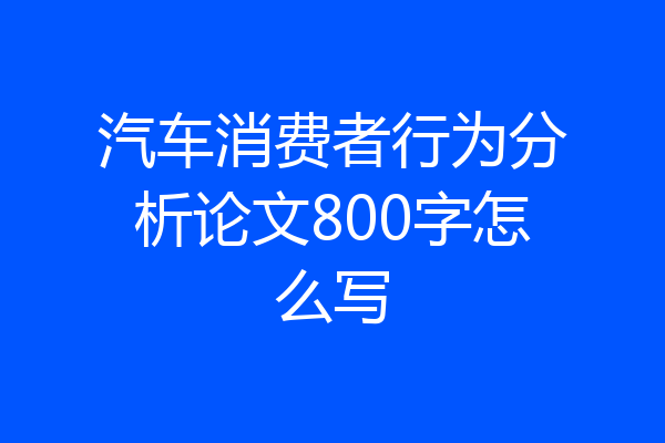汽车消费者行为分析论文800字怎么写