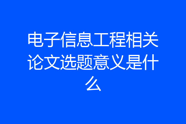 电子信息工程相关论文选题意义是什么