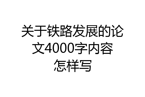 关于铁路发展的论文4000字内容怎样写