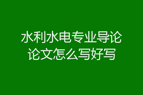 水利水电专业导论论文怎么写好写