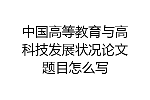 中国高等教育与高科技发展状况论文题目怎么写