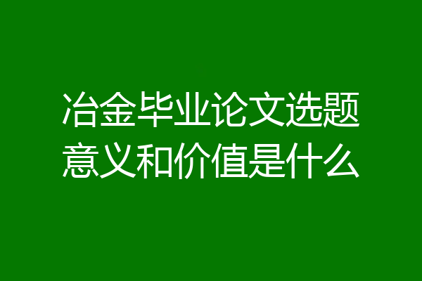 冶金毕业论文选题意义和价值是什么
