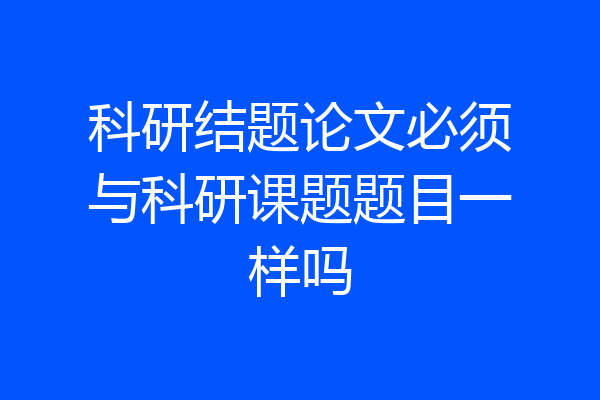 科研结题论文必须与科研课题题目一样吗