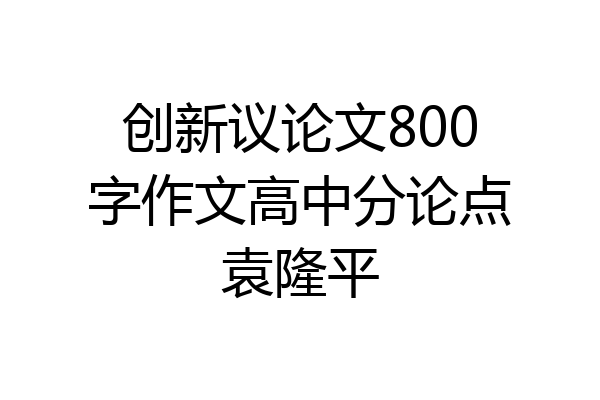 创新议论文800字作文高中分论点袁隆平