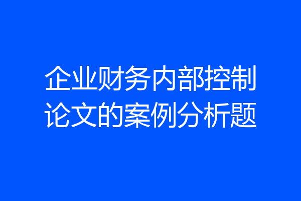 企业财务内部控制论文的案例分析题