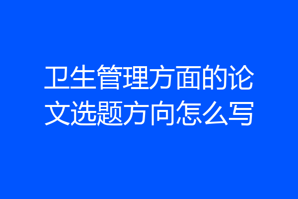 卫生管理方面的论文选题方向怎么写