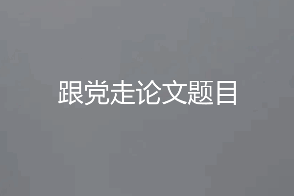 跟党走论文题目