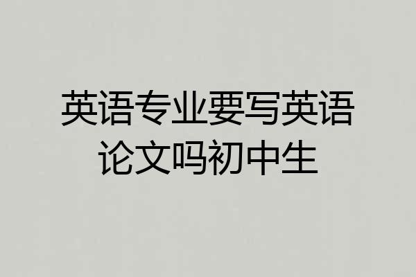 英语专业要写英语论文吗初中生