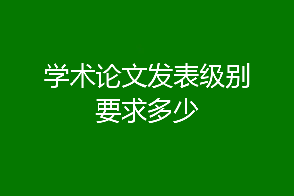 学术论文发表级别要求多少