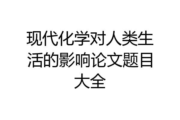 现代化学对人类生活的影响论文题目大全