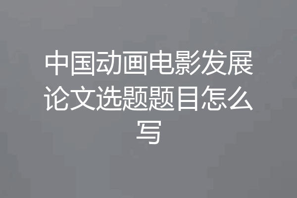 中国动画电影发展论文选题题目怎么写