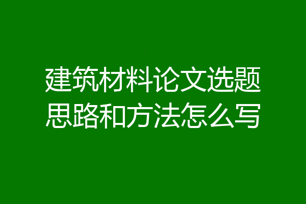建筑材料论文选题思路和方法怎么写