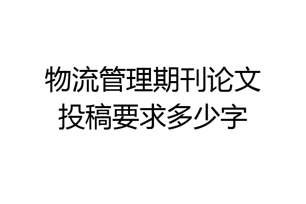 物流管理期刊论文投稿要求多少字