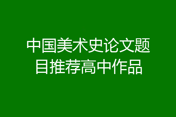 中国美术史论文题目推荐高中作品