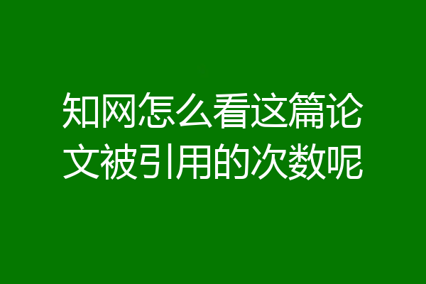 知网怎么看这篇论文被引用的次数呢