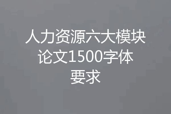 人力资源六大模块论文1500字体要求