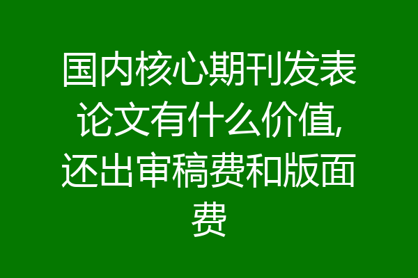 国内核心期刊发表论文有什么价值,还出审稿费和版面费