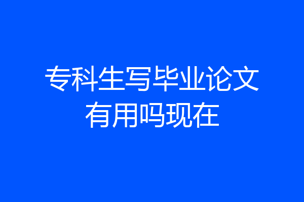 专科生写毕业论文有用吗现在
