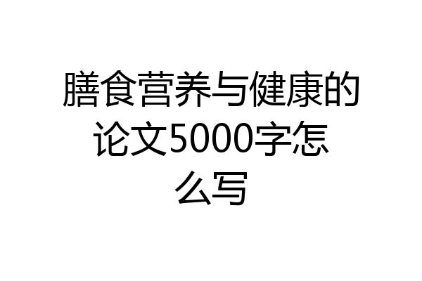 膳食营养与健康的论文5000字怎么写