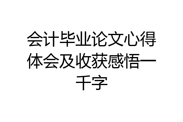 会计毕业论文心得体会及收获感悟一千字