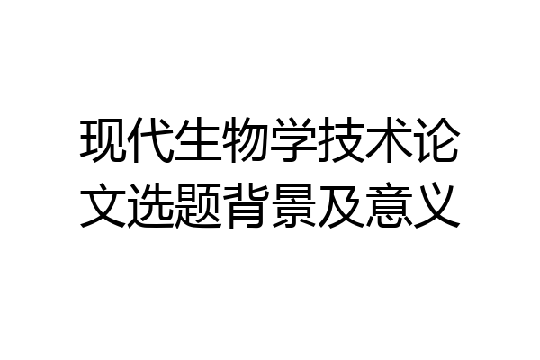 现代生物学技术论文选题背景及意义
