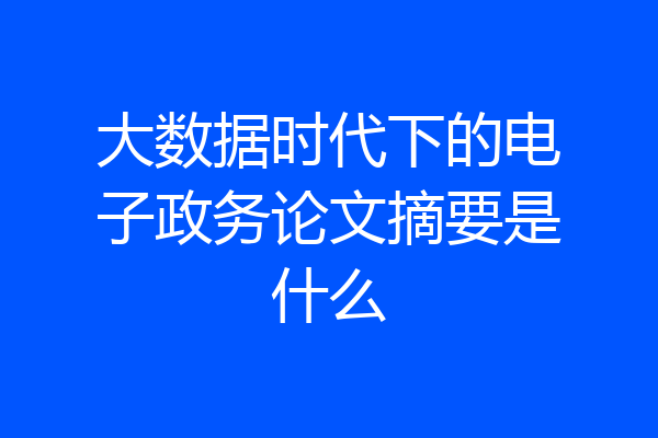 大数据时代下的电子政务论文摘要是什么