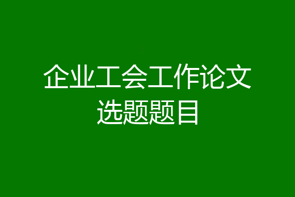 企业工会工作论文选题题目