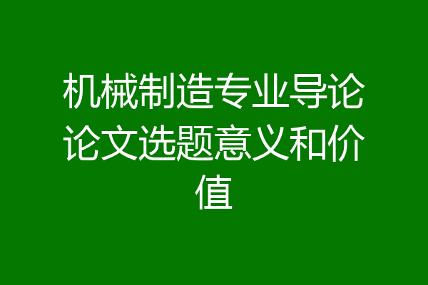 机械制造专业导论论文选题意义和价值
