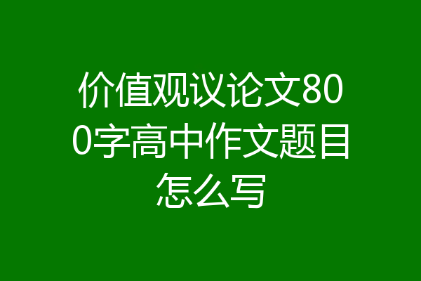 价值观议论文800字高中作文题目怎么写
