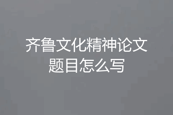 齐鲁文化精神论文题目怎么写