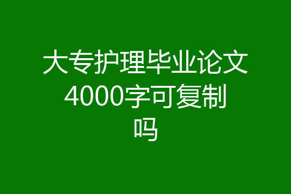 大专护理毕业论文4000字可复制吗