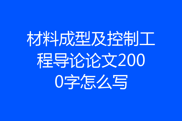 材料成型及控制工程导论论文2000字怎么写