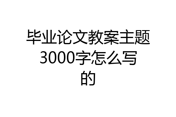 毕业论文教案主题3000字怎么写的