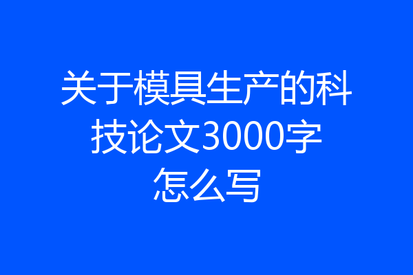 关于模具生产的科技论文3000字怎么写