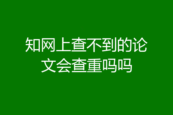 知网上查不到的论文会查重吗吗