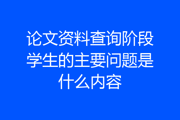 论文资料查询阶段学生的主要问题是什么内容