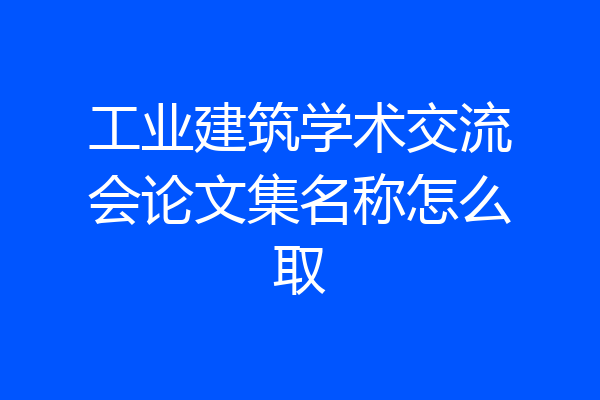 工业建筑学术交流会论文集名称怎么取
